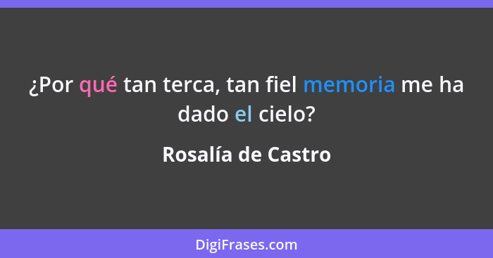 ¿Por qué tan terca, tan fiel memoria me ha dado el cielo?... - Rosalía de Castro