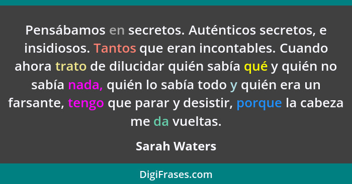 Pensábamos en secretos. Auténticos secretos, e insidiosos. Tantos que eran incontables. Cuando ahora trato de dilucidar quién sabía qué... - Sarah Waters