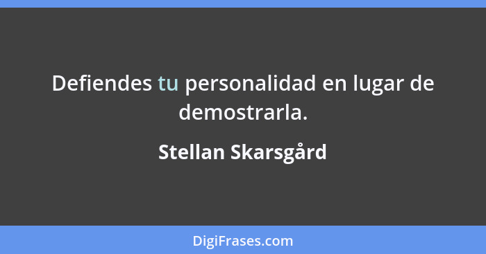 Defiendes tu personalidad en lugar de demostrarla.... - Stellan Skarsgård