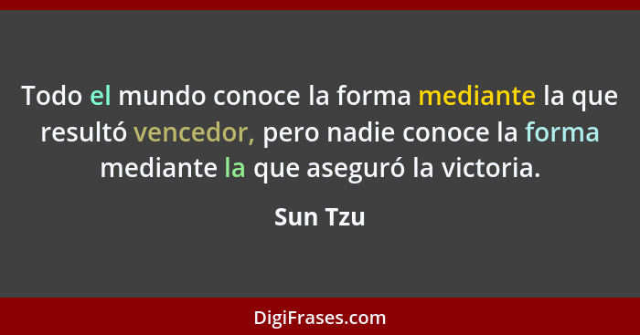 Todo el mundo conoce la forma mediante la que resultó vencedor, pero nadie conoce la forma mediante la que aseguró la victoria.... - Sun Tzu