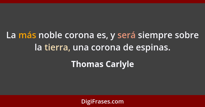 La más noble corona es, y será siempre sobre la tierra, una corona de espinas.... - Thomas Carlyle
