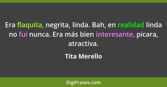 Era flaquita, negrita, linda. Bah, en realidad linda no fui nunca. Era más bien interesante, pícara, atractiva.... - Tita Merello