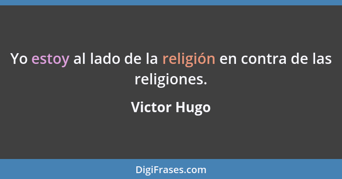 Yo estoy al lado de la religión en contra de las religiones.... - Victor Hugo