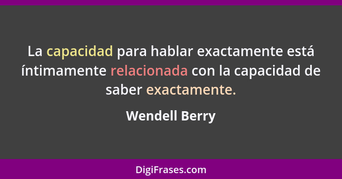 La capacidad para hablar exactamente está íntimamente relacionada con la capacidad de saber exactamente.... - Wendell Berry