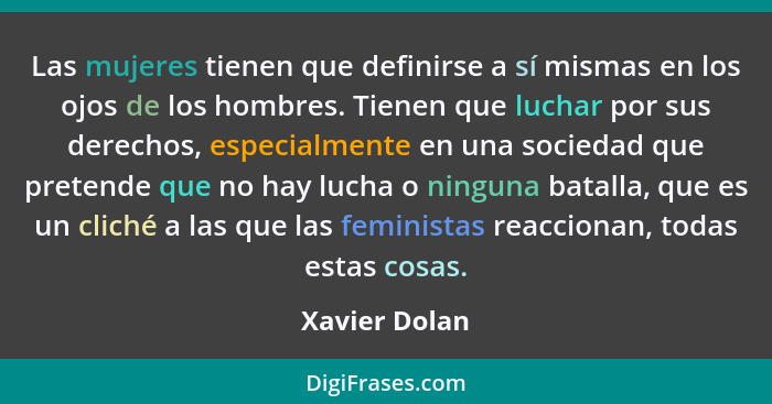 Las mujeres tienen que definirse a sí mismas en los ojos de los hombres. Tienen que luchar por sus derechos, especialmente en una socie... - Xavier Dolan