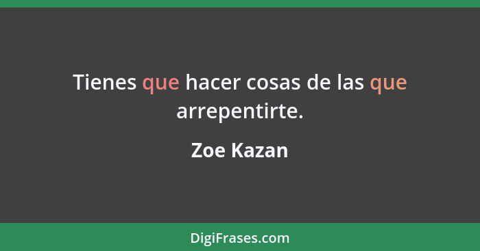 Tienes que hacer cosas de las que arrepentirte.... - Zoe Kazan