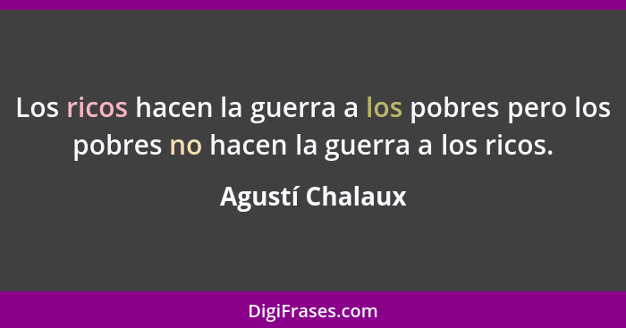 Los ricos hacen la guerra a los pobres pero los pobres no hacen la guerra a los ricos.... - Agustí Chalaux