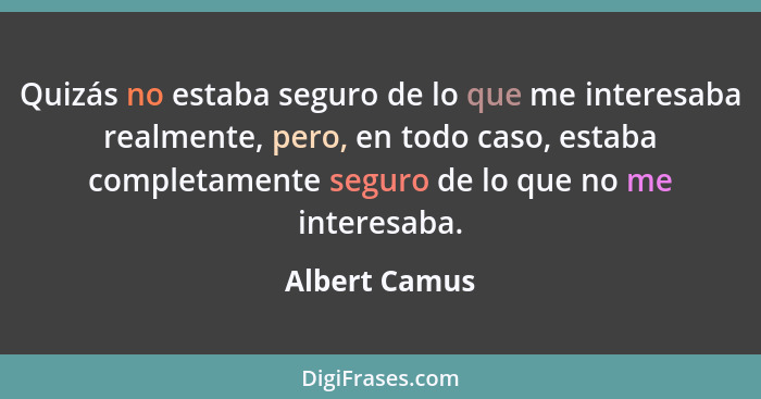 Quizás no estaba seguro de lo que me interesaba realmente, pero, en todo caso, estaba completamente seguro de lo que no me interesaba.... - Albert Camus