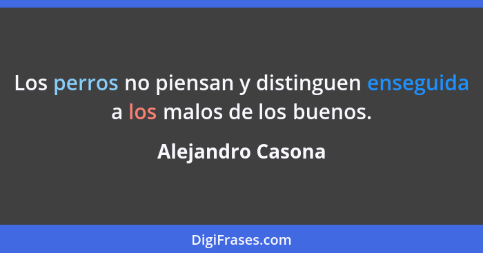 Los perros no piensan y distinguen enseguida a los malos de los buenos.... - Alejandro Casona