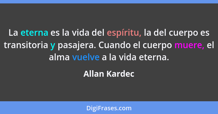 La eterna es la vida del espíritu, la del cuerpo es transitoria y pasajera. Cuando el cuerpo muere, el alma vuelve a la vida eterna.... - Allan Kardec