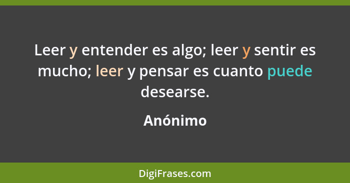 Leer y entender es algo; leer y sentir es mucho; leer y pensar es cuanto puede desearse.... - Anónimo