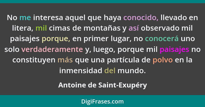 No me interesa aquel que haya conocido, llevado en litera, mil cimas de montañas y así observado mil paisajes porque, en pr... - Antoine de Saint-Exupéry