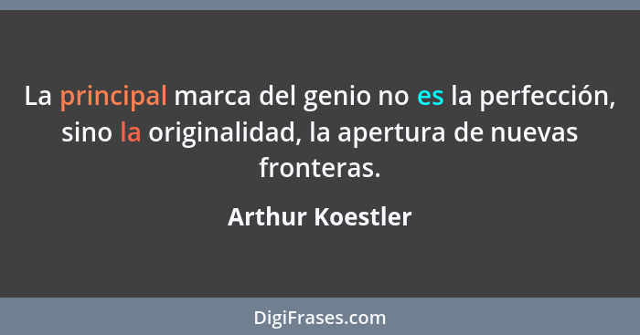 La principal marca del genio no es la perfección, sino la originalidad, la apertura de nuevas fronteras.... - Arthur Koestler