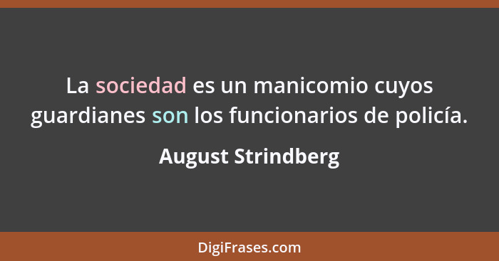 La sociedad es un manicomio cuyos guardianes son los funcionarios de policía.... - August Strindberg