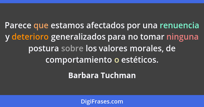 Parece que estamos afectados por una renuencia y deterioro generalizados para no tomar ninguna postura sobre los valores morales, de... - Barbara Tuchman