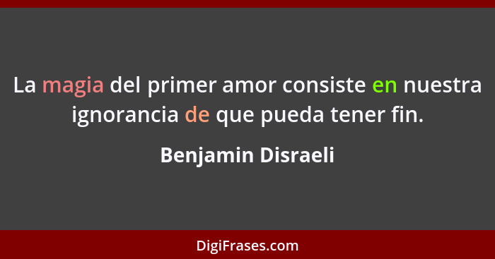 La magia del primer amor consiste en nuestra ignorancia de que pueda tener fin.... - Benjamin Disraeli