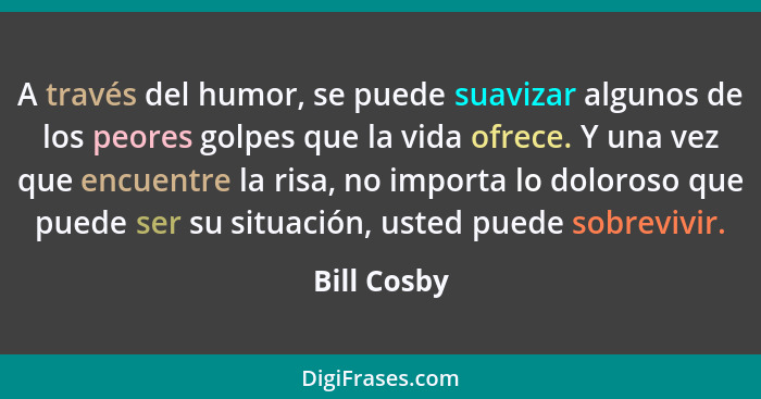 A través del humor, se puede suavizar algunos de los peores golpes que la vida ofrece. Y una vez que encuentre la risa, no importa lo dol... - Bill Cosby