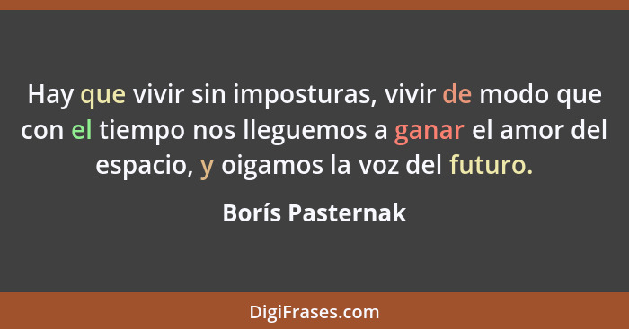 Hay que vivir sin imposturas, vivir de modo que con el tiempo nos lleguemos a ganar el amor del espacio, y oigamos la voz del futuro... - Borís Pasternak