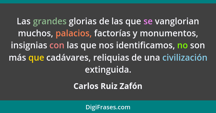Las grandes glorias de las que se vanglorian muchos, palacios, factorías y monumentos, insignias con las que nos identificamos, no... - Carlos Ruiz Zafón
