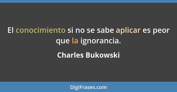 El conocimiento si no se sabe aplicar es peor que la ignorancia.... - Charles Bukowski