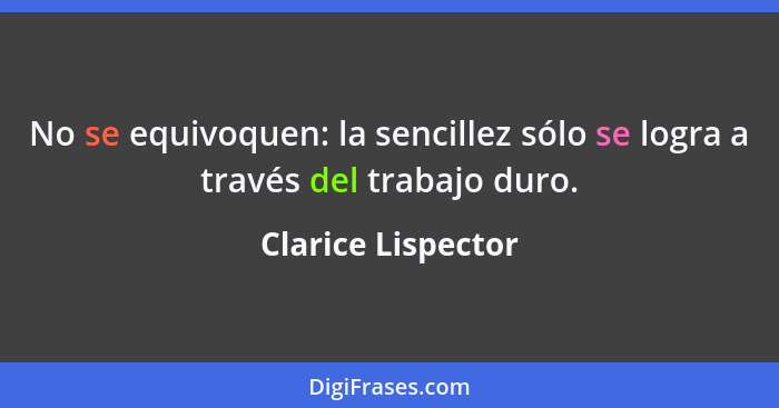 No se equivoquen: la sencillez sólo se logra a través del trabajo duro.... - Clarice Lispector