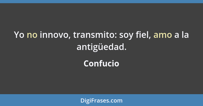 Yo no innovo, transmito: soy fiel, amo a la antigüedad.... - Confucio