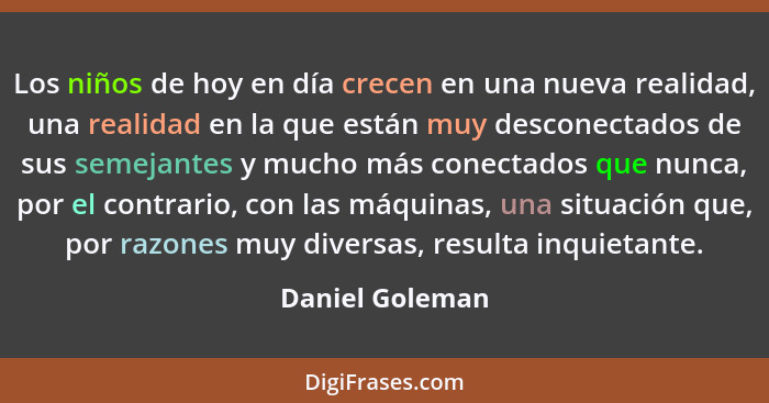 Los niños de hoy en día crecen en una nueva realidad, una realidad en la que están muy desconectados de sus semejantes y mucho más co... - Daniel Goleman