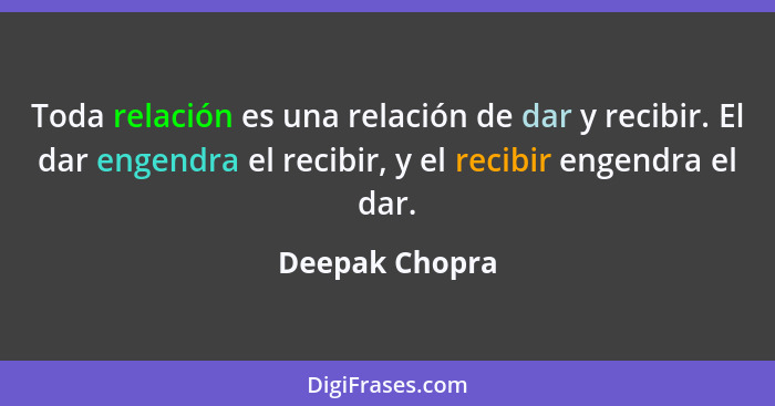 Toda relación es una relación de dar y recibir. El dar engendra el recibir, y el recibir engendra el dar.... - Deepak Chopra