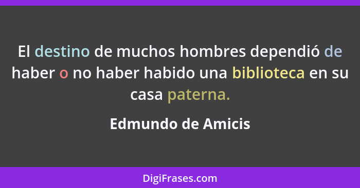 El destino de muchos hombres dependió de haber o no haber habido una biblioteca en su casa paterna.... - Edmundo de Amicis