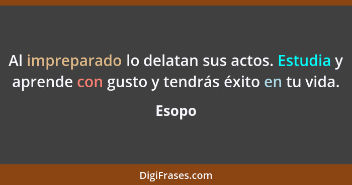 Al impreparado lo delatan sus actos. Estudia y aprende con gusto y tendrás éxito en tu vida.... - Esopo