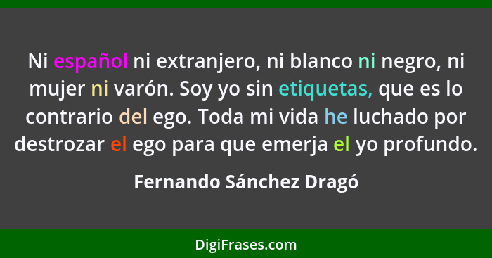 Ni español ni extranjero, ni blanco ni negro, ni mujer ni varón. Soy yo sin etiquetas, que es lo contrario del ego. Toda mi v... - Fernando Sánchez Dragó