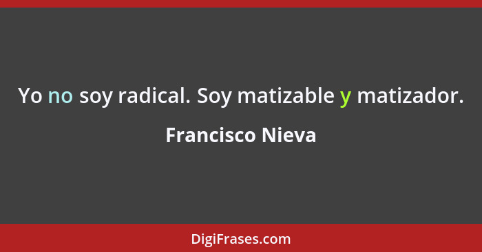 Yo no soy radical. Soy matizable y matizador.... - Francisco Nieva
