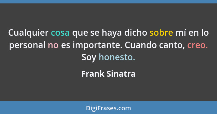 Cualquier cosa que se haya dicho sobre mí en lo personal no es importante. Cuando canto, creo. Soy honesto.... - Frank Sinatra