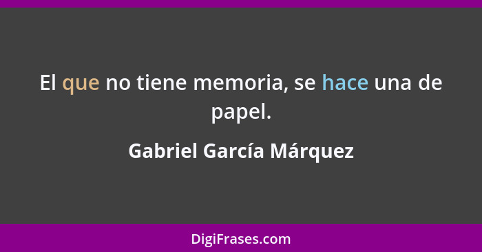 El que no tiene memoria, se hace una de papel.... - Gabriel García Márquez