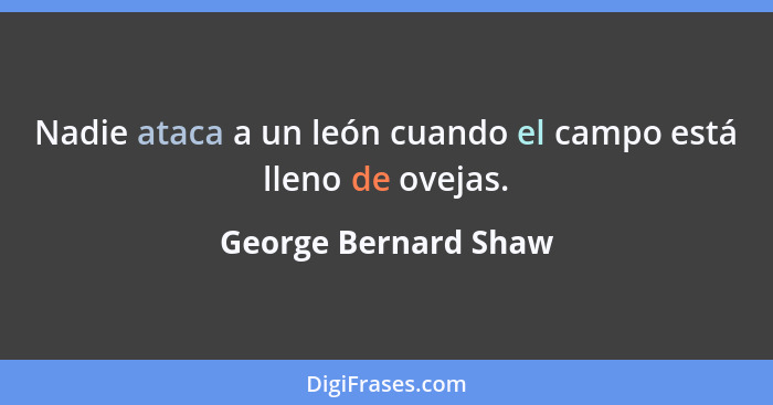 Nadie ataca a un león cuando el campo está lleno de ovejas.... - George Bernard Shaw