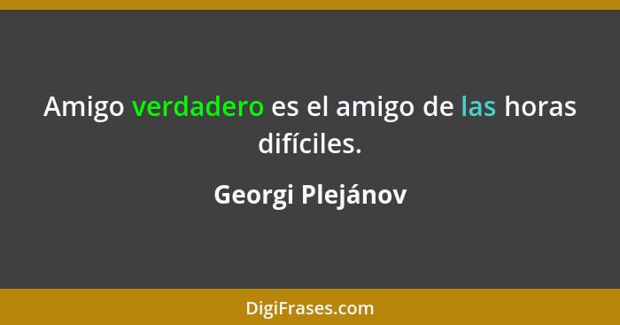 Amigo verdadero es el amigo de las horas difíciles.... - Georgi Plejánov