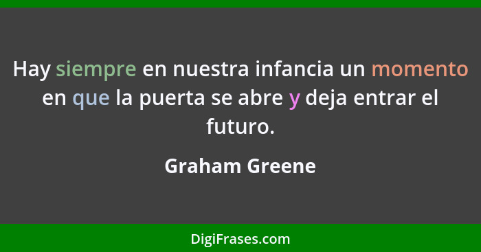 Hay siempre en nuestra infancia un momento en que la puerta se abre y deja entrar el futuro.... - Graham Greene