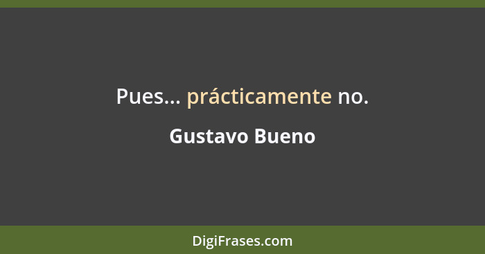 Pues... prácticamente no.... - Gustavo Bueno