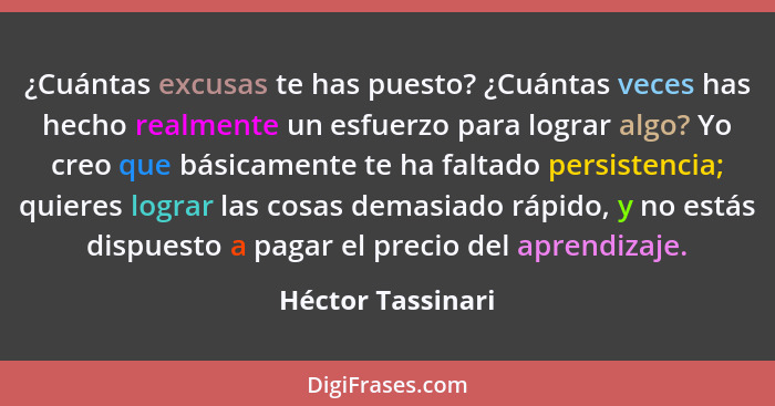 ¿Cuántas excusas te has puesto? ¿Cuántas veces has hecho realmente un esfuerzo para lograr algo? Yo creo que básicamente te ha falt... - Héctor Tassinari