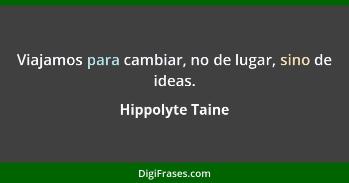 Viajamos para cambiar, no de lugar, sino de ideas.... - Hippolyte Taine