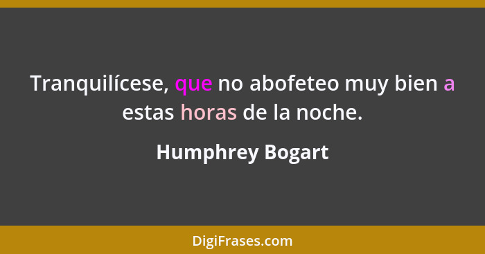 Tranquilícese, que no abofeteo muy bien a estas horas de la noche.... - Humphrey Bogart