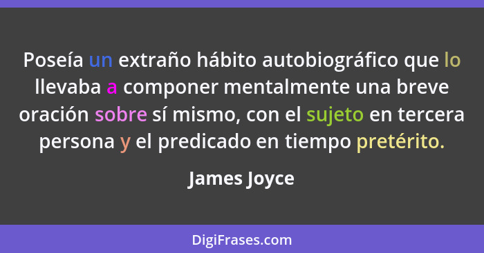 Poseía un extraño hábito autobiográfico que lo llevaba a componer mentalmente una breve oración sobre sí mismo, con el sujeto en tercera... - James Joyce