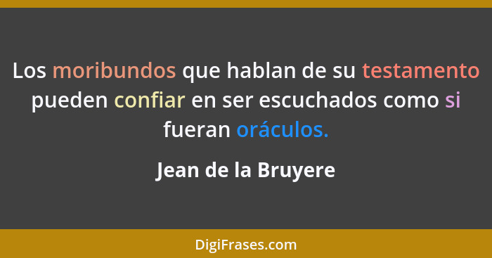 Los moribundos que hablan de su testamento pueden confiar en ser escuchados como si fueran oráculos.... - Jean de la Bruyere