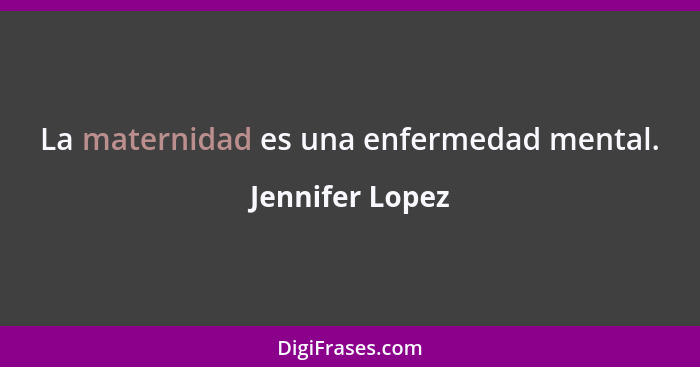 La maternidad es una enfermedad mental.... - Jennifer Lopez