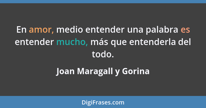 En amor, medio entender una palabra es entender mucho, más que entenderla del todo.... - Joan Maragall y Gorina