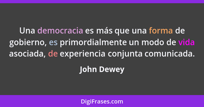 Una democracia es más que una forma de gobierno, es primordialmente un modo de vida asociada, de experiencia conjunta comunicada.... - John Dewey