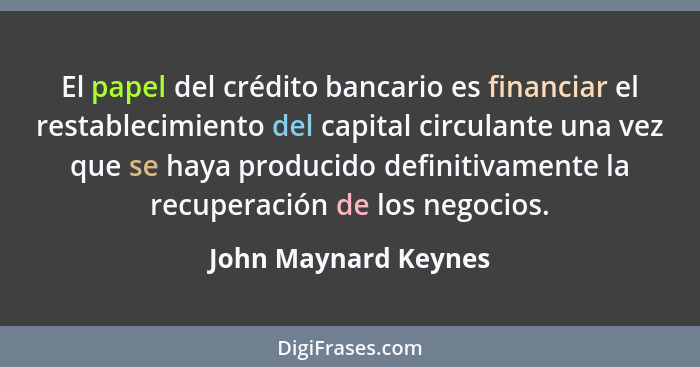 El papel del crédito bancario es financiar el restablecimiento del capital circulante una vez que se haya producido definitivame... - John Maynard Keynes