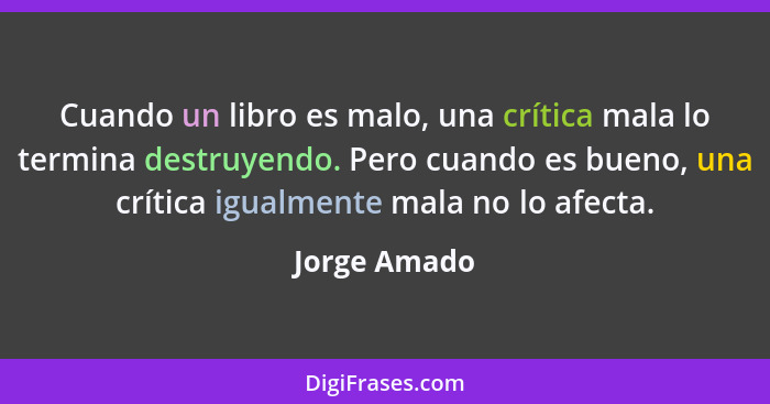 Cuando un libro es malo, una crítica mala lo termina destruyendo. Pero cuando es bueno, una crítica igualmente mala no lo afecta.... - Jorge Amado