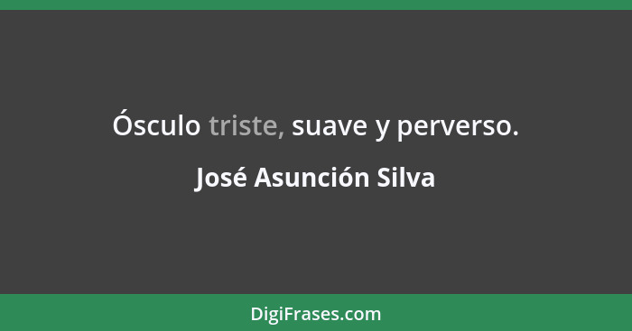 Ósculo triste, suave y perverso.... - José Asunción Silva