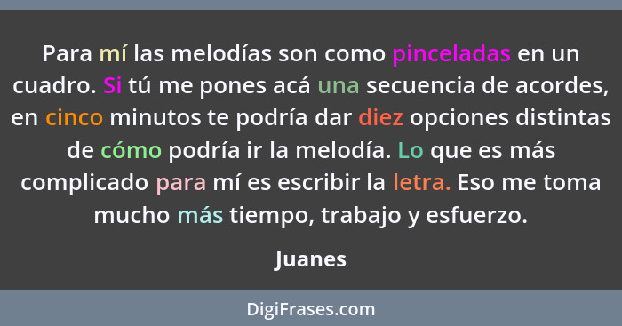 Para mí las melodías son como pinceladas en un cuadro. Si tú me pones acá una secuencia de acordes, en cinco minutos te podría dar diez opcio... - Juanes